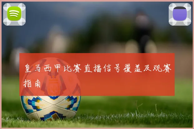 皇马西甲比赛直播信号覆盖及观赛指南