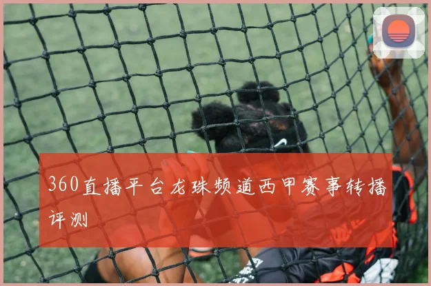 360直播平台龙珠频道西甲赛事转播评测