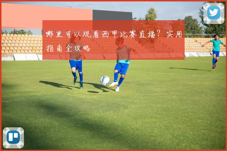 哪里可以观看西甲比赛直播？实用指南全攻略