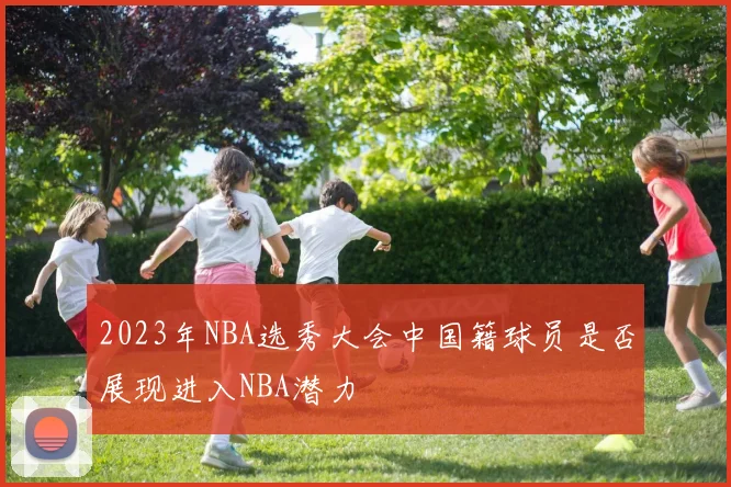 2023年NBA选秀大会中国籍球员是否展现进入NBA潜力