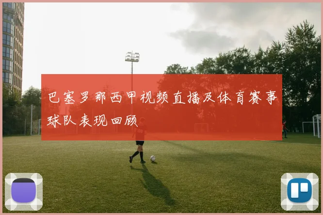 巴塞罗那西甲视频直播及体育赛事球队表现回顾
