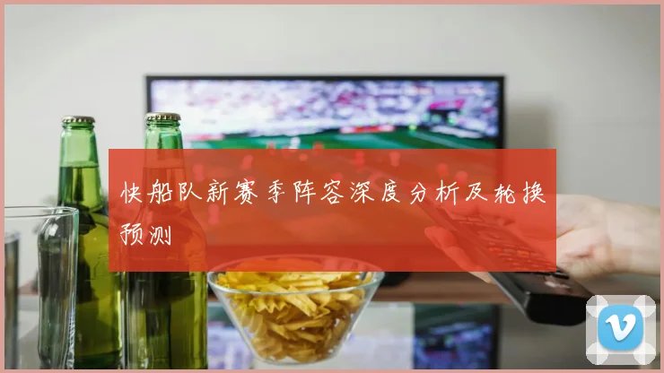 快船队新赛季阵容深度分析及轮换预测