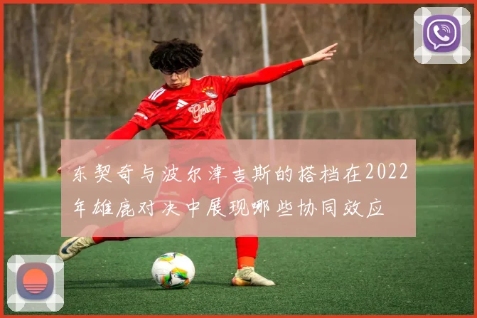东契奇与波尔津吉斯的搭档在2022年雄鹿对决中展现哪些协同效应