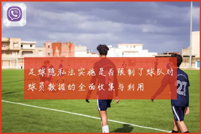 足球隐私法实施是否限制了球队对球员数据的全面收集与利用