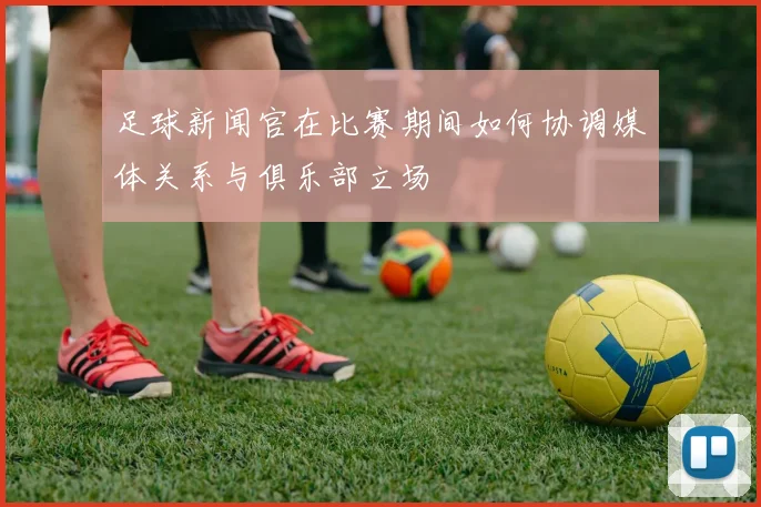 足球新闻官在比赛期间如何协调媒体关系与俱乐部立场
