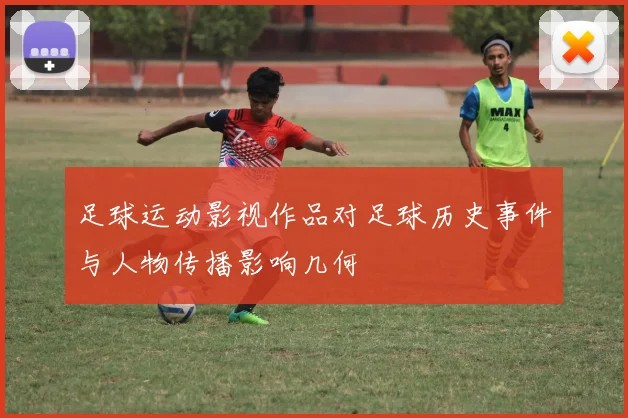 足球运动影视作品对足球历史事件与人物传播影响几何